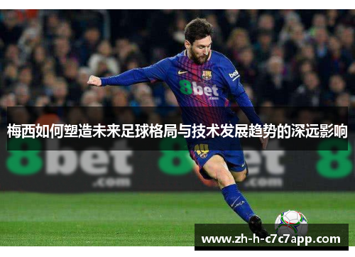 梅西如何塑造未来足球格局与技术发展趋势的深远影响