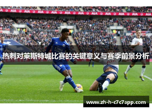 热刺对莱斯特城比赛的关键意义与赛季前景分析