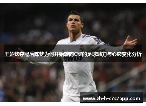 王楚钦夺冠后陈梦为何开始转向C罗的足球魅力与心态变化分析
