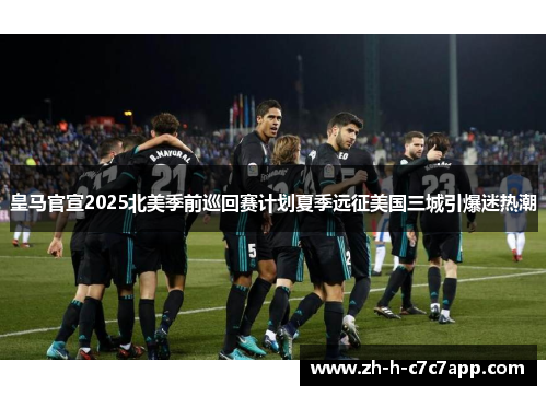 皇马官宣2025北美季前巡回赛计划夏季远征美国三城引爆迷热潮