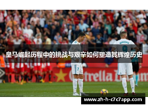 皇马崛起历程中的挑战与艰辛如何塑造其辉煌历史